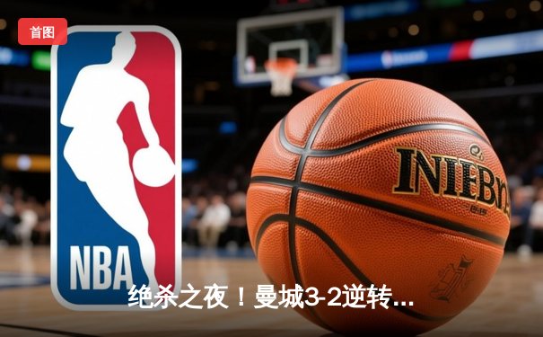 绝杀之夜！曼城3-2逆转拜仁，哈兰德双响+90分钟制胜球