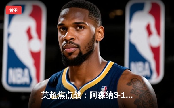 英超焦点战：阿森纳3-1逆转曼联，萨卡传射建功