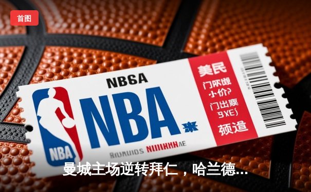 曼城主场逆转拜仁，哈兰德双响助蓝月亮挺进欧冠四强