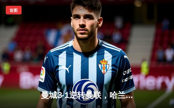 曼城3-1逆转曼联，哈兰德双响领跑射手榜，英超争冠悬念再起