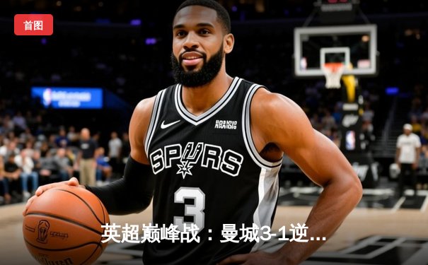 英超巅峰战：曼城3-1逆转曼联，哈兰德双响锁定胜局