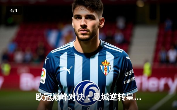 欧冠巅峰对决：曼城逆转皇马晋级决赛，德布劳内传射建功 - 4