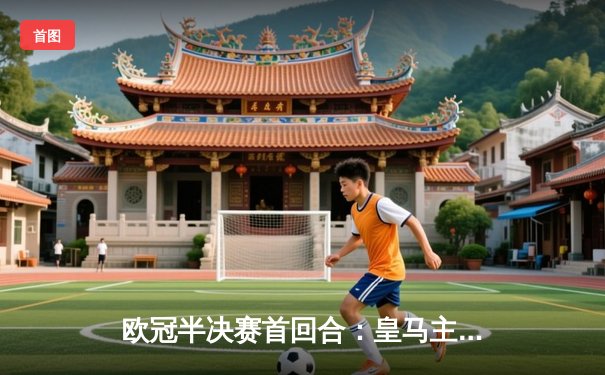 欧冠半决赛首回合：皇马主场2-1险胜拜仁，本泽马制胜球点燃伯纳乌