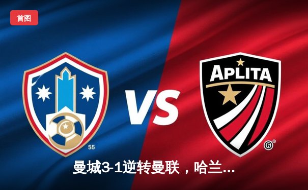 曼城3-1逆转曼联，哈兰德双响锁定胜局，英超争冠悬念再起