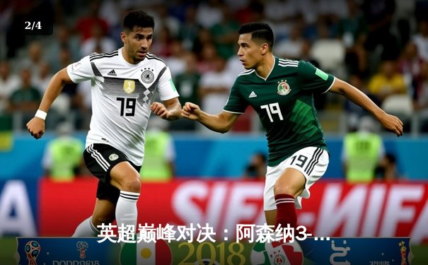 英超巅峰对决：阿森纳3-1力克利物浦，萨卡传射建功改写争冠格局 - 2